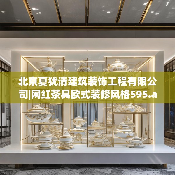 北京夏犹清建筑装饰工程有限公司|网红茶具欧式装修风格595.a471b472c475fgy.482jhhj