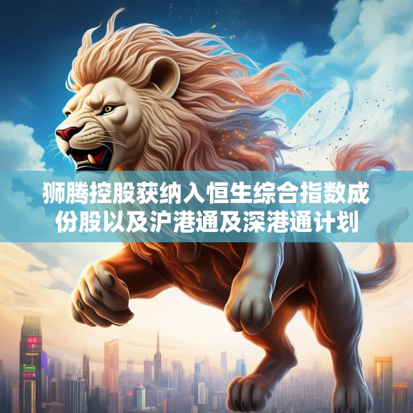 狮腾控股获纳入恒生综合指数成份股以及沪港通及深港通计划