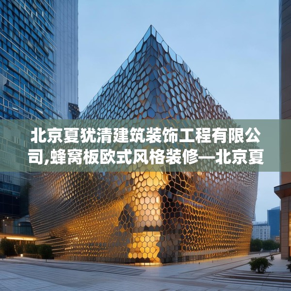 北京夏犹清建筑装饰工程有限公司,蜂窝板欧式风格装修—北京夏犹清建筑装饰工程有限公司335.a211b212c215fgy.222cvcx