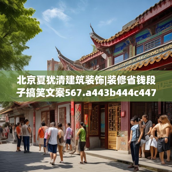 北京夏犹清建筑装饰|装修省钱段子搞笑文案567.a443b444c447fgy.454fghfd