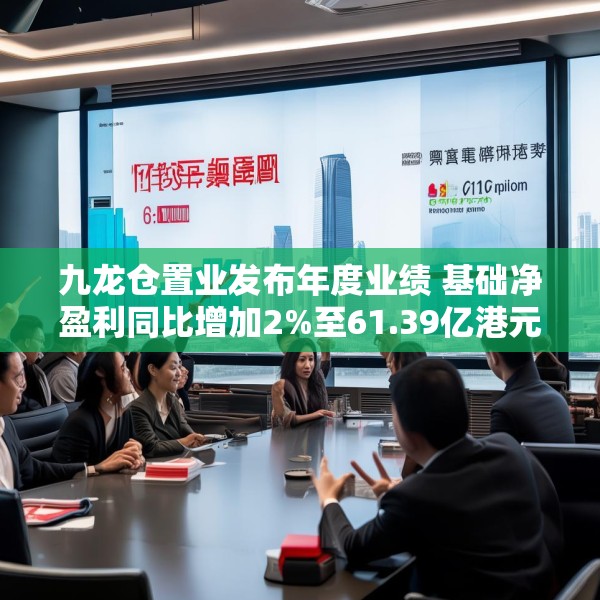 九龙仓置业发布年度业绩 基础净盈利同比增加2%至61.39亿港元