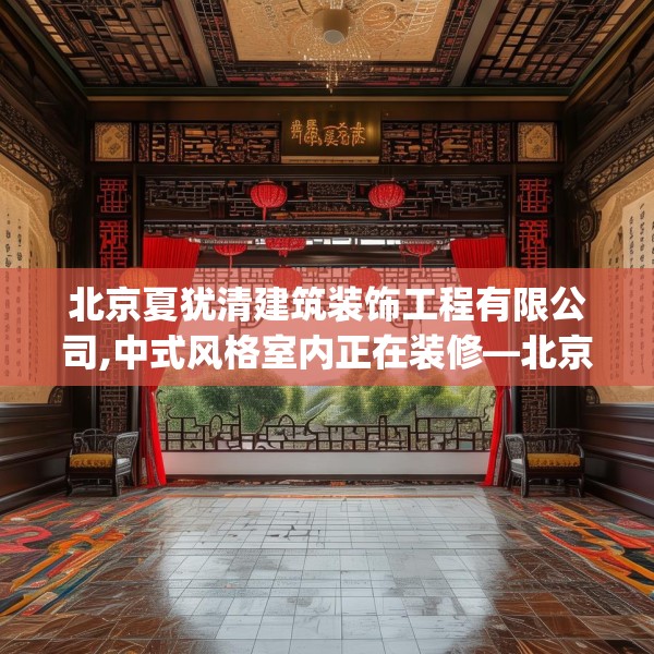 北京夏犹清建筑装饰工程有限公司,中式风格室内正在装修—北京夏犹清建筑装饰工程有限公司235.a111b112c115fgy.122jhhj