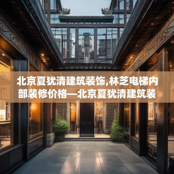 北京夏犹清建筑装饰,林芝电梯内部装修价格—北京夏犹清建筑装饰534.a410b411c414fgy.421lkjl