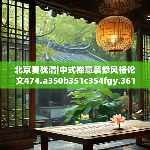 北京夏犹清|中式禅意装修风格论文474.a350b351c354fgy.361dsfds