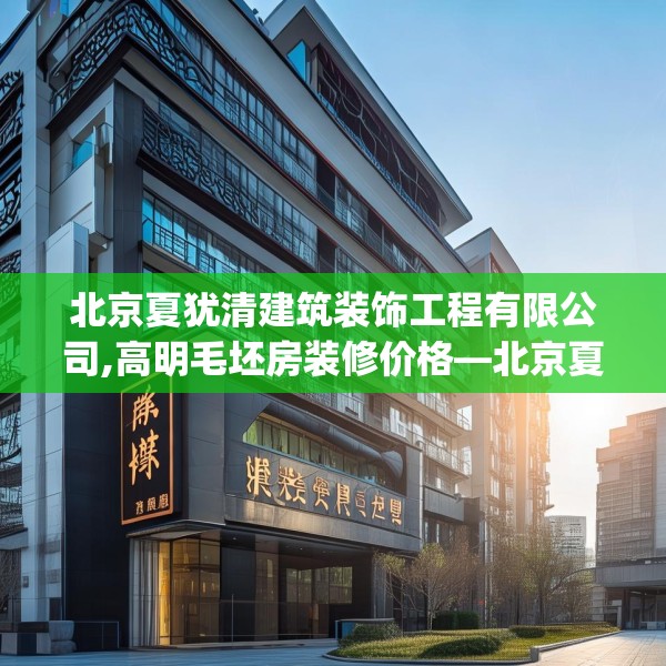 北京夏犹清建筑装饰工程有限公司,高明毛坯房装修价格—北京夏犹清建筑装饰工程有限公司594.a470b471c474fgy.481nbn