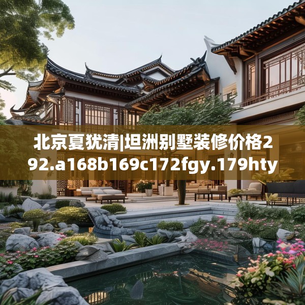 北京夏犹清|坦洲别墅装修价格292.a168b169c172fgy.179htyj