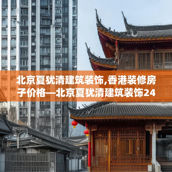 北京夏犹清建筑装饰,香港装修房子价格—北京夏犹清建筑装饰246.a122b123c126fgy.133lkjl