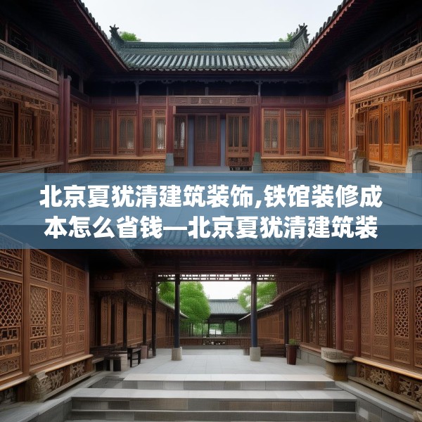 北京夏犹清建筑装饰,铁馆装修成本怎么省钱—北京夏犹清建筑装饰183.a59b60c63fgy.70uyk