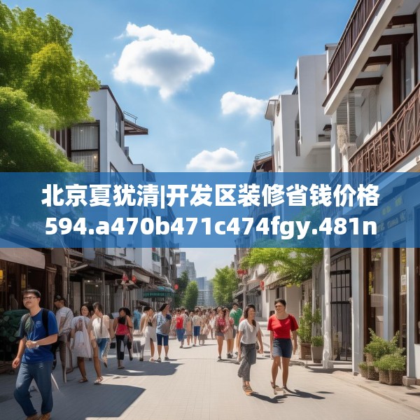 北京夏犹清|开发区装修省钱价格594.a470b471c474fgy.481nbn