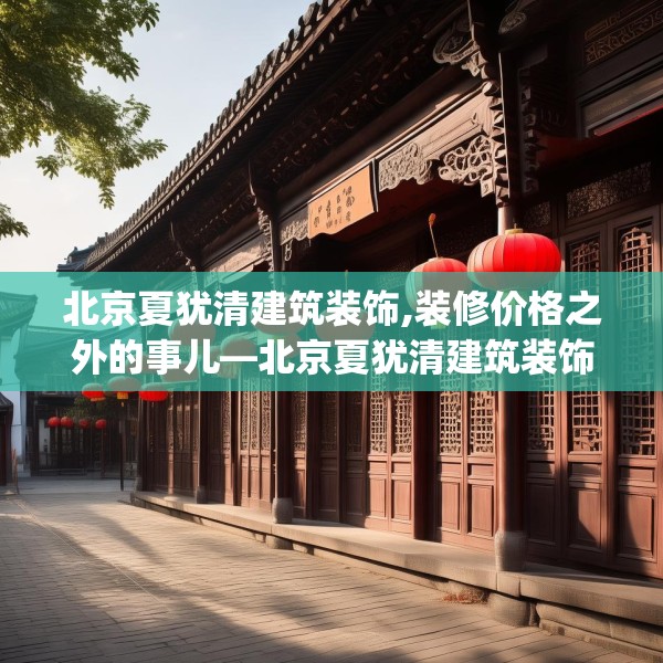 北京夏犹清建筑装饰,装修价格之外的事儿—北京夏犹清建筑装饰137.a13b14c17fgy.24cvcx