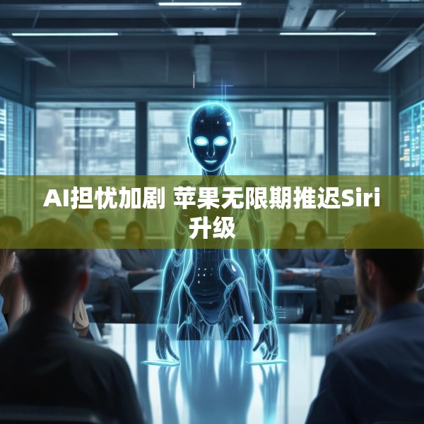 AI担忧加剧 苹果无限期推迟Siri升级
