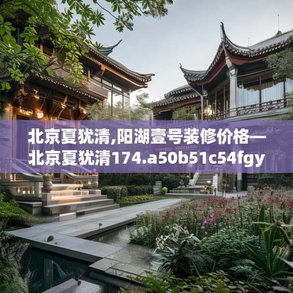 北京夏犹清,阳湖壹号装修价格—北京夏犹清174.a50b51c54fgy.61lkjl