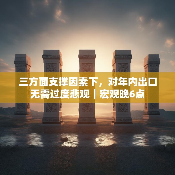 三方面支撑因素下，对年内出口无需过度悲观｜宏观晚6点