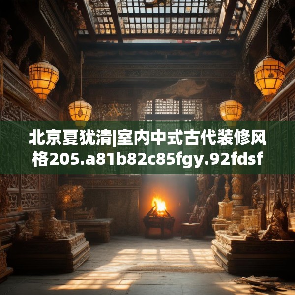 北京夏犹清|室内中式古代装修风格205.a81b82c85fgy.92fdsfds