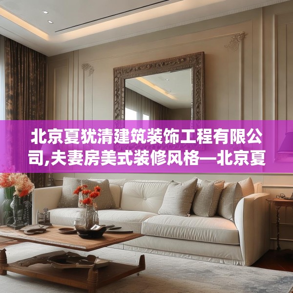 北京夏犹清建筑装饰工程有限公司,夫妻房美式装修风格—北京夏犹清建筑装饰工程有限公司480.a356b357c360fgy.367lkjl