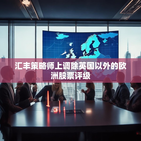 汇丰策略师上调除英国以外的欧洲股票评级