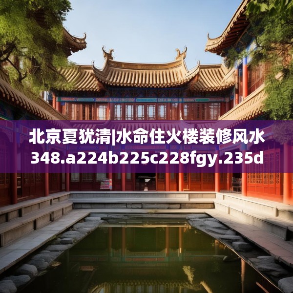 北京夏犹清|水命住火楼装修风水348.a224b225c228fgy.235dsfds