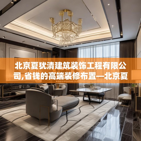 北京夏犹清建筑装饰工程有限公司,省钱的高端装修布置—北京夏犹清建筑装饰工程有限公司524.a400b401c404fgy.41176662