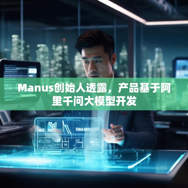 Manus创始人透露，产品基于阿里千问大模型开发
