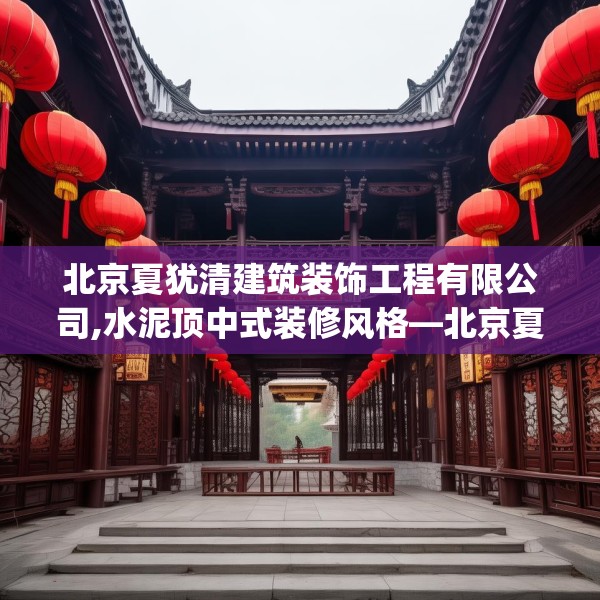 北京夏犹清建筑装饰工程有限公司,水泥顶中式装修风格—北京夏犹清建筑装饰工程有限公司421.a297b298c301fgy.308fdsfds