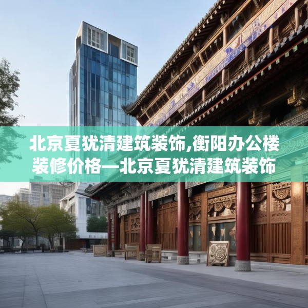 北京夏犹清建筑装饰,衡阳办公楼装修价格—北京夏犹清建筑装饰198.a74b75c78fgy.85nbn