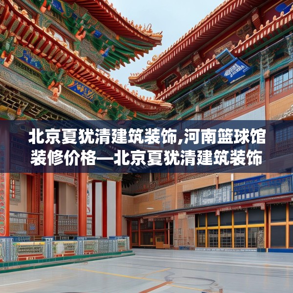 北京夏犹清建筑装饰,河南篮球馆装修价格—北京夏犹清建筑装饰316.a192b193c196fgy.203sdA