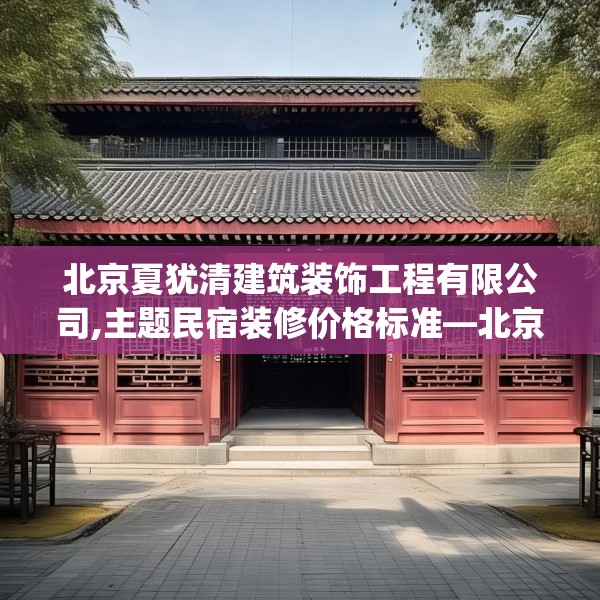 北京夏犹清建筑装饰工程有限公司,主题民宿装修价格标准—北京夏犹清建筑装饰工程有限公司487.a363b364c367fgy.374jhhj