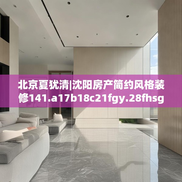 北京夏犹清|沈阳房产简约风格装修141.a17b18c21fgy.28fhsg