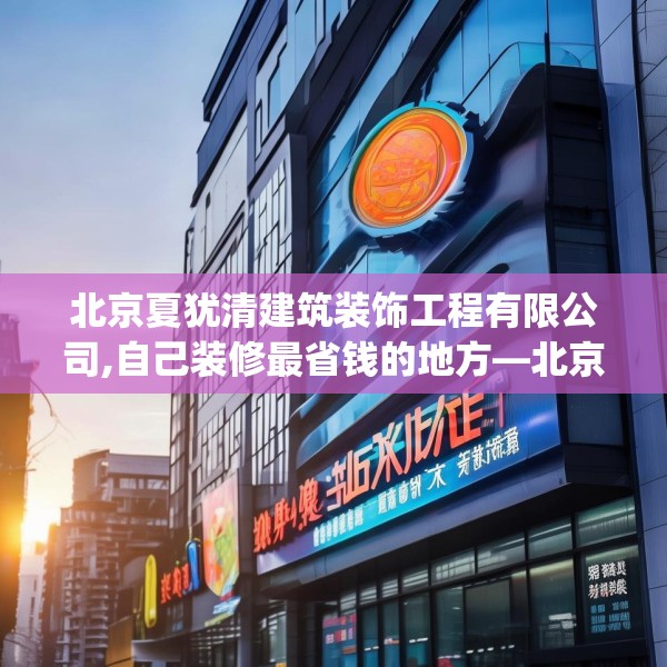 北京夏犹清建筑装饰工程有限公司,自己装修最省钱的地方—北京夏犹清建筑装饰工程有限公司370.a246b247c250fgy.257sdA