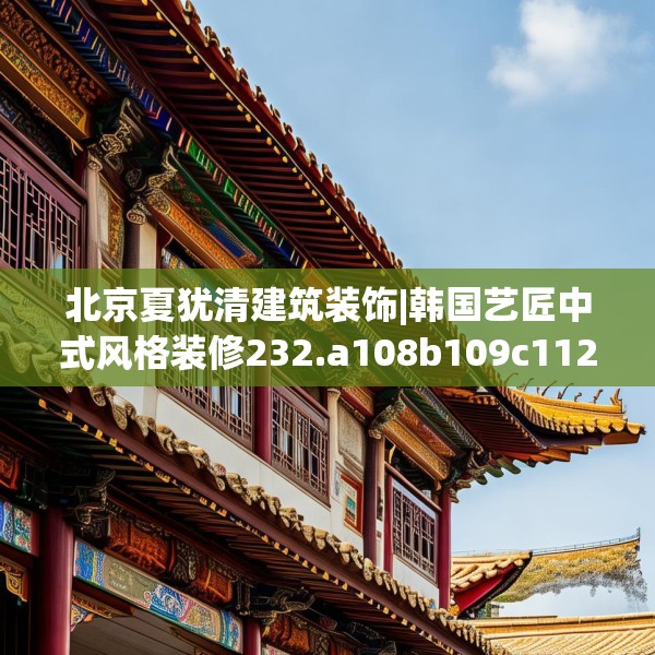 北京夏犹清建筑装饰|韩国艺匠中式风格装修232.a108b109c112fgy.119dewqe