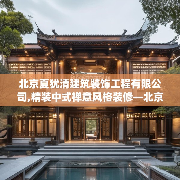 北京夏犹清建筑装饰工程有限公司,精装中式禅意风格装修—北京夏犹清建筑装饰工程有限公司243.a119b120c123fgy.130fghfd