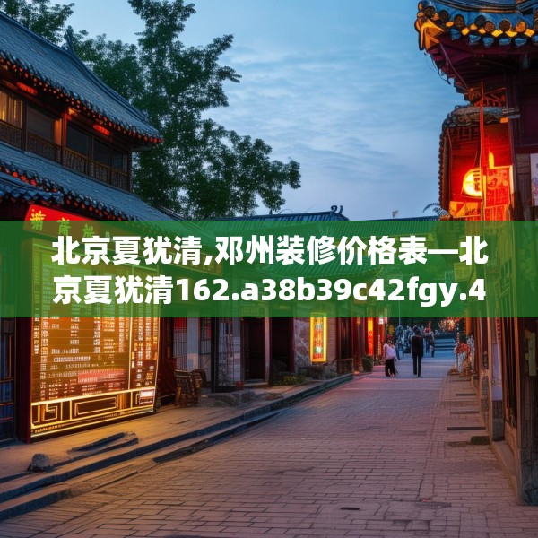 北京夏犹清,邓州装修价格表—北京夏犹清162.a38b39c42fgy.49nbn