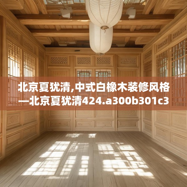 北京夏犹清,中式白橡木装修风格—北京夏犹清424.a300b301c304fgy.311sdA