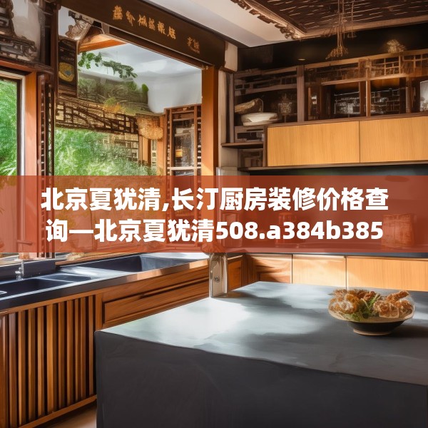 北京夏犹清,长汀厨房装修价格查询—北京夏犹清508.a384b385c388fgy.395htyj