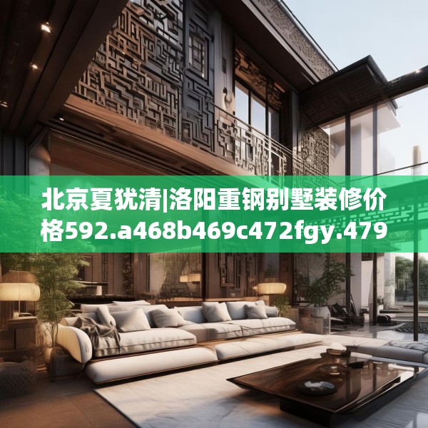北京夏犹清|洛阳重钢别墅装修价格592.a468b469c472fgy.479dewqe
