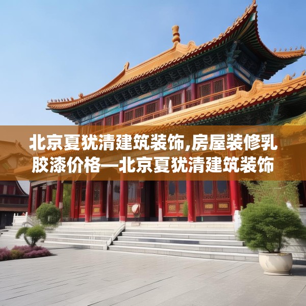 北京夏犹清建筑装饰,房屋装修乳胶漆价格—北京夏犹清建筑装饰312.a188b189c192fgy.199dsfds