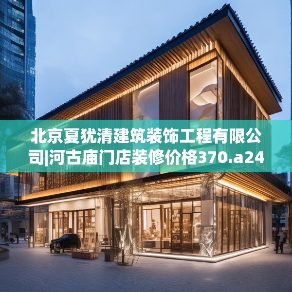 北京夏犹清建筑装饰工程有限公司|河古庙门店装修价格370.a246b247c250fgy.257sdA