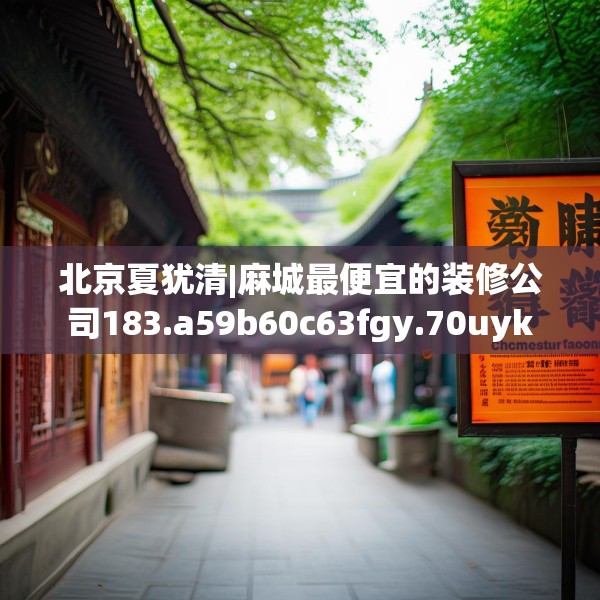 北京夏犹清|麻城最便宜的装修公司183.a59b60c63fgy.70uyk