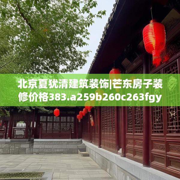 北京夏犹清建筑装饰|芒东房子装修价格383.a259b260c263fgy.270fds