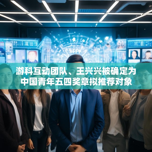 游科互动团队、王兴兴被确定为中国青年五四奖章拟推荐对象
