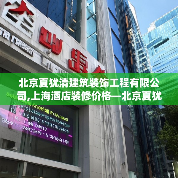 北京夏犹清建筑装饰工程有限公司,上海酒店装修价格—北京夏犹清建筑装饰工程有限公司488.a364b365c368fgy.37576664