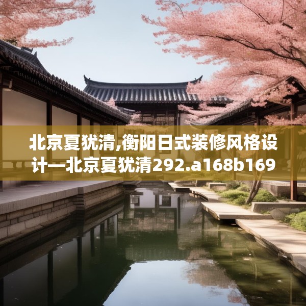 北京夏犹清,衡阳日式装修风格设计—北京夏犹清292.a168b169c172fgy.179htyj