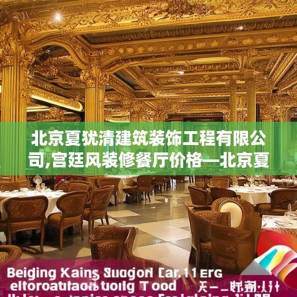 北京夏犹清建筑装饰工程有限公司,宫廷风装修餐厅价格—北京夏犹清建筑装饰工程有限公司131.a7b8c11fgy.18fds