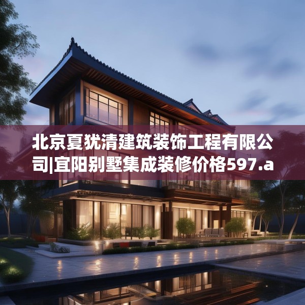 北京夏犹清建筑装饰工程有限公司|宜阳别墅集成装修价格597.a473b474c477fgy.484uyk
