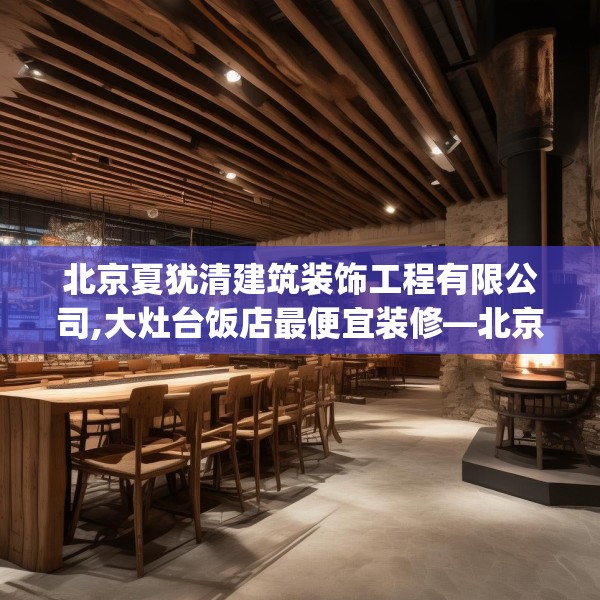 北京夏犹清建筑装饰工程有限公司,大灶台饭店最便宜装修—北京夏犹清建筑装饰工程有限公司173.a49b50c53fgy.60cvcx
