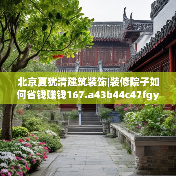 北京夏犹清建筑装饰|装修院子如何省钱赚钱167.a43b44c47fgy.54fds