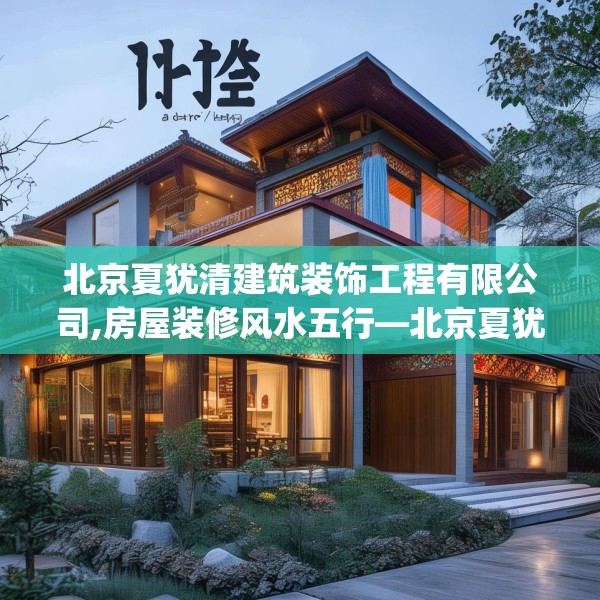 北京夏犹清建筑装饰工程有限公司,房屋装修风水五行—北京夏犹清建筑装饰工程有限公司156.a32b33c36fgy.43lkjl