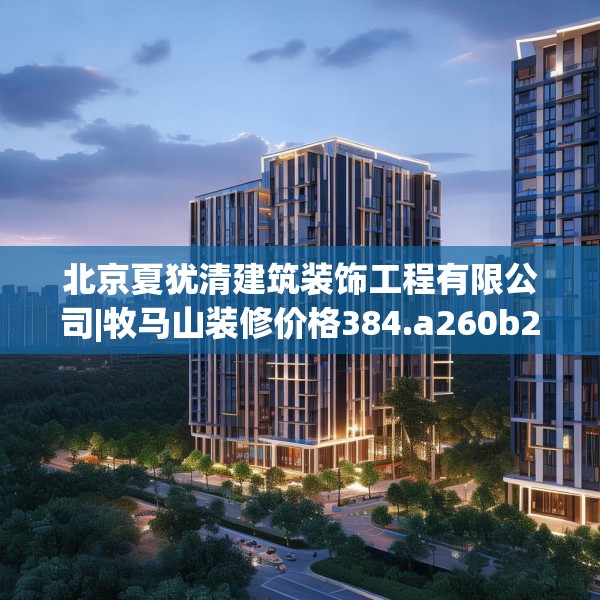 北京夏犹清建筑装饰工程有限公司|牧马山装修价格384.a260b261c264fgy.271dsfds