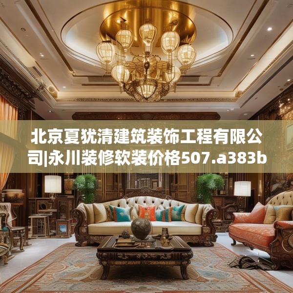 北京夏犹清建筑装饰工程有限公司|永川装修软装价格507.a383b384c387fgy.394uyk