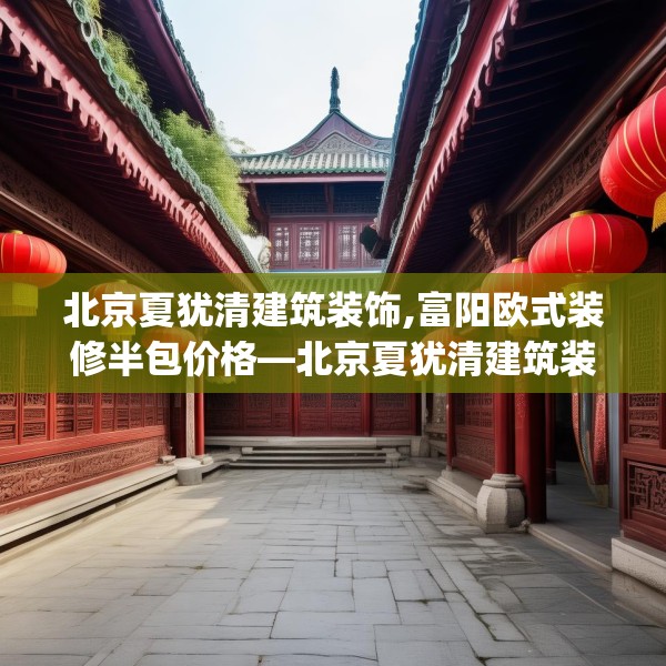 北京夏犹清建筑装饰,富阳欧式装修半包价格—北京夏犹清建筑装饰267.a143b144c147fgy.154fhsg